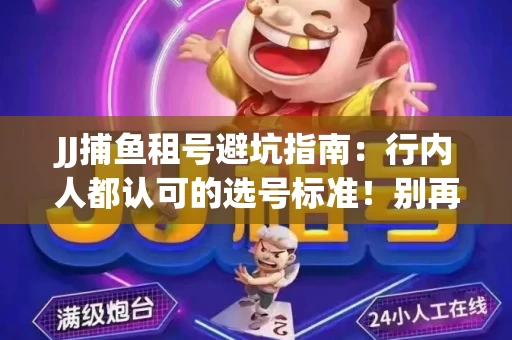 JJ捕鱼租号避坑指南：行内人都认可的选号标准！别再踩雷