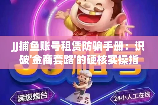 JJ捕鱼账号租赁防骗手册：识破'金商套路'的硬核实操指南