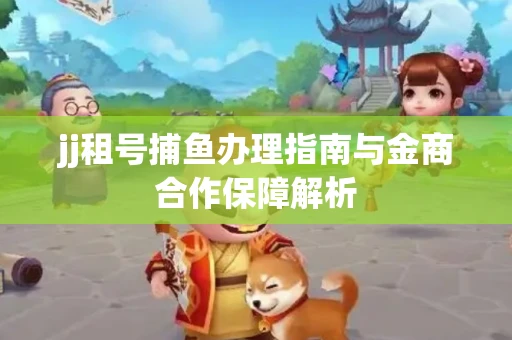 jj租号捕鱼办理指南与金商合作保障解析