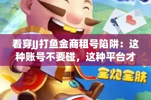 看穿JJ打鱼金商租号陷阱：这种账号不要碰，这种平台才靠谱